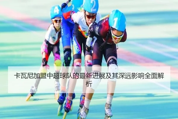 卡瓦尼加盟中超球队的最新进展及其深远影响全面解析